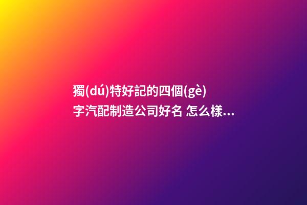 獨(dú)特好記的四個(gè)字汽配制造公司好名 怎么樣起名字